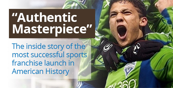 Sounders FC: Authentic Masterpiece: The Inside Story of the Most Successful Sports Franchise Launch in American History